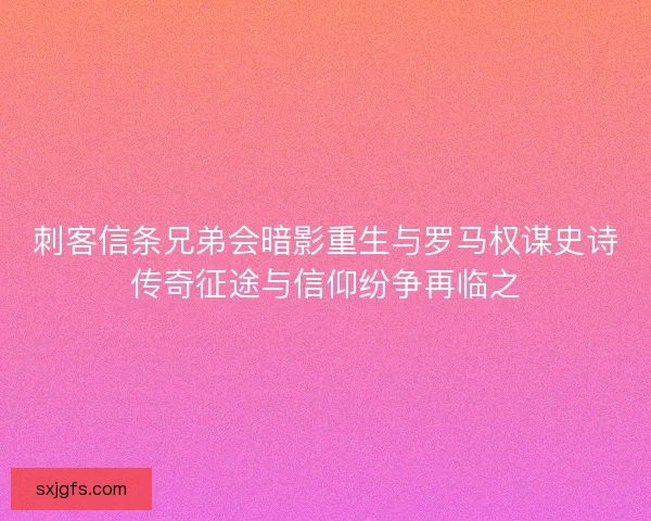 刺客信条兄弟会暗影重生与罗马权谋史诗传奇征途与信仰纷争再临之