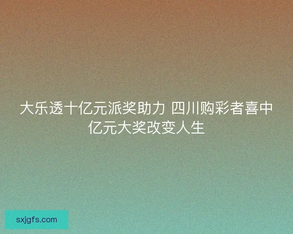 大乐透十亿元派奖助力 四川购彩者喜中亿元大奖改变人生
