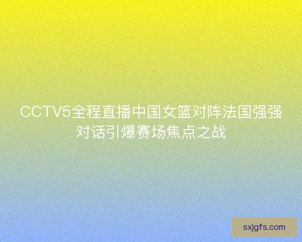 CCTV5全程直播中国女篮对阵法国强强对话引爆赛场焦点之战