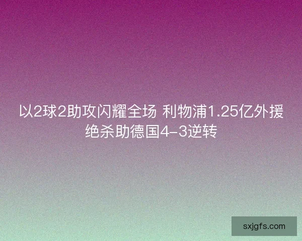 以2球2助攻闪耀全场 利物浦1.25亿外援绝杀助德国4-3逆转