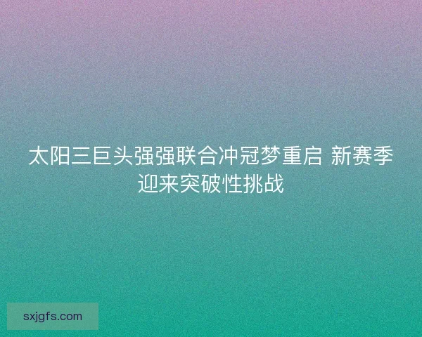 太阳三巨头强强联合冲冠梦重启 新赛季迎来突破性挑战