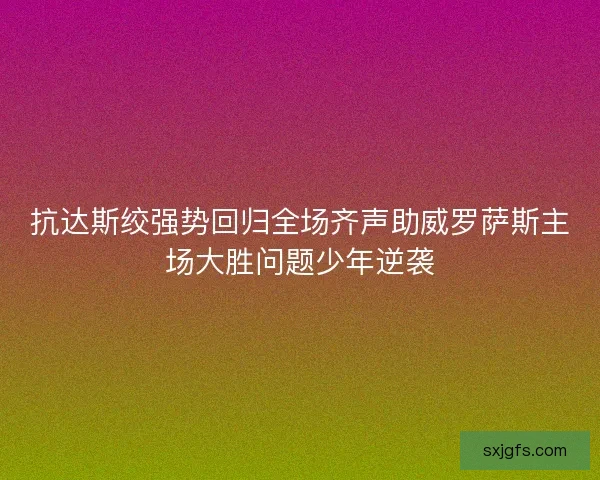 抗达斯绞强势回归全场齐声助威罗萨斯主场大胜问题少年逆袭