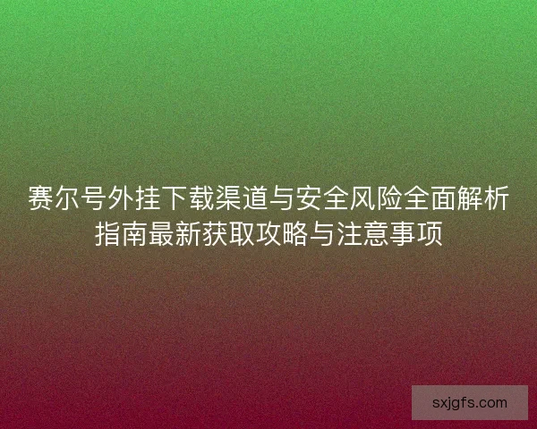 赛尔号外挂下载渠道与安全风险全面解析指南最新获取攻略与注意事项