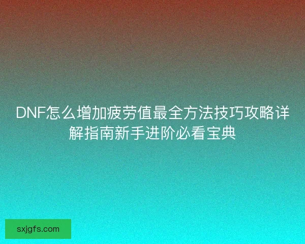 DNF怎么增加疲劳值最全方法技巧攻略详解指南新手进阶必看宝典