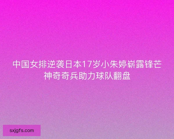 中国女排逆袭日本17岁小朱婷崭露锋芒神奇奇兵助力球队翻盘