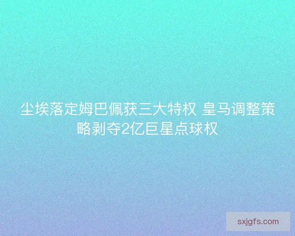 尘埃落定姆巴佩获三大特权 皇马调整策略剥夺2亿巨星点球权