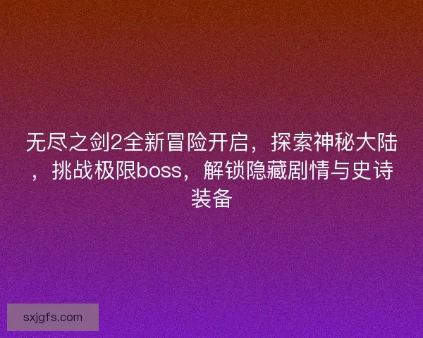无尽之剑2全新冒险开启，探索神秘大陆，挑战极限boss，解锁隐藏剧情与史诗装备