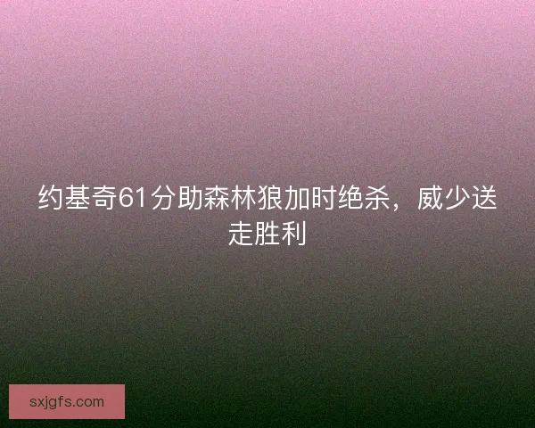 约基奇61分助森林狼加时绝杀，威少送走胜利