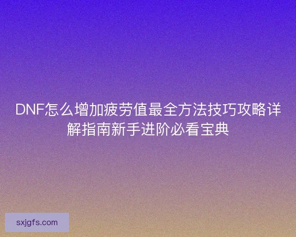DNF怎么增加疲劳值最全方法技巧攻略详解指南新手进阶必看宝典