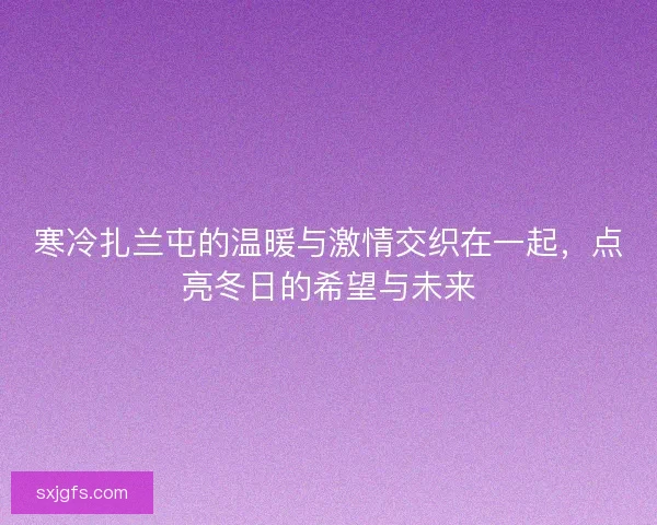 寒冷扎兰屯的温暖与激情交织在一起，点亮冬日的希望与未来