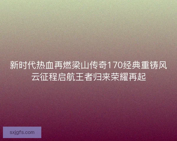 新时代热血再燃梁山传奇170经典重铸风云征程启航王者归来荣耀再起