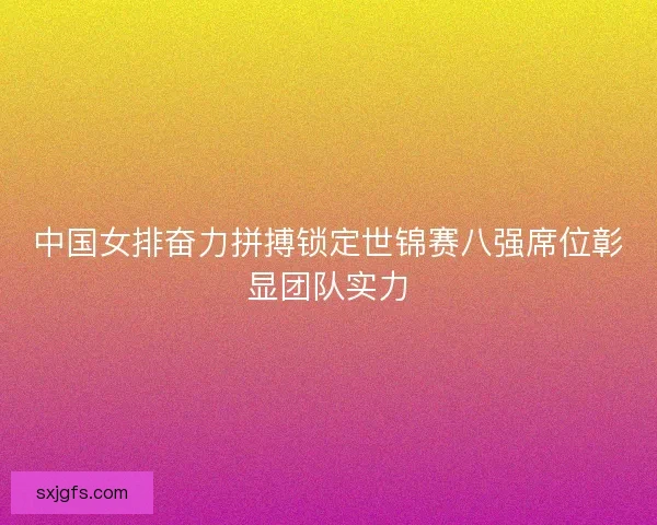 中国女排奋力拼搏锁定世锦赛八强席位彰显团队实力