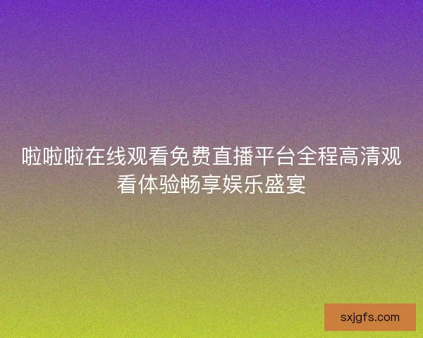 啦啦啦在线观看免费直播平台全程高清观看体验畅享娱乐盛宴