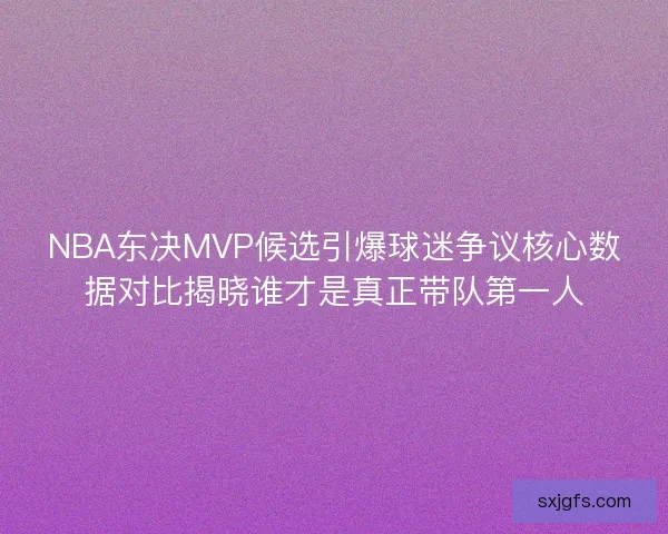 NBA东决MVP候选引爆球迷争议核心数据对比揭晓谁才是真正带队第一人