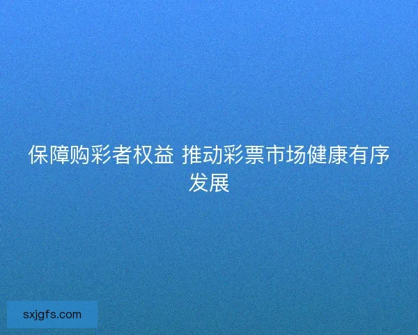 保障购彩者权益 推动彩票市场健康有序发展
