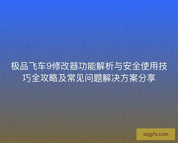 极品飞车9修改器功能解析与安全使用技巧全攻略及常见问题解决方案分享
