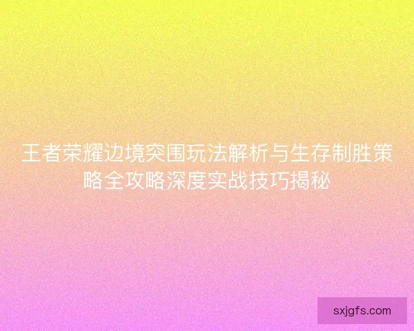 王者荣耀边境突围玩法解析与生存制胜策略全攻略深度实战技巧揭秘