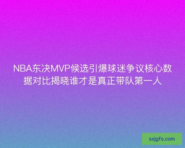 NBA东决MVP候选引爆球迷争议核心数据对比揭晓谁才是真正带队第一人